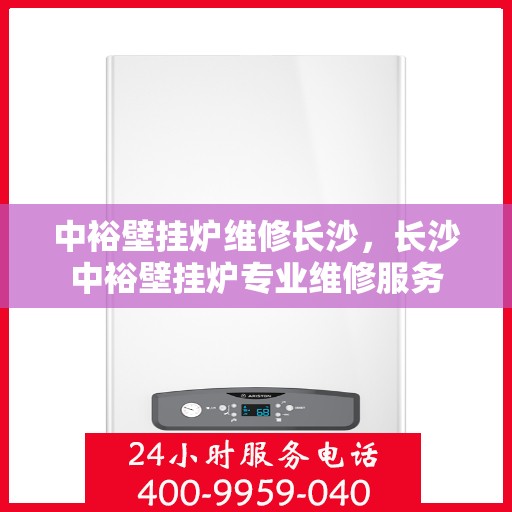 中裕壁挂炉维修长沙，长沙中裕壁挂炉专业维修服务