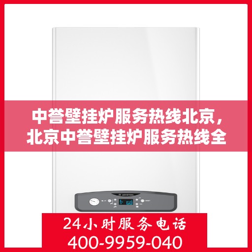 中誉壁挂炉服务热线北京，北京中誉壁挂炉服务热线全面解析，专业解决您的采暖问题