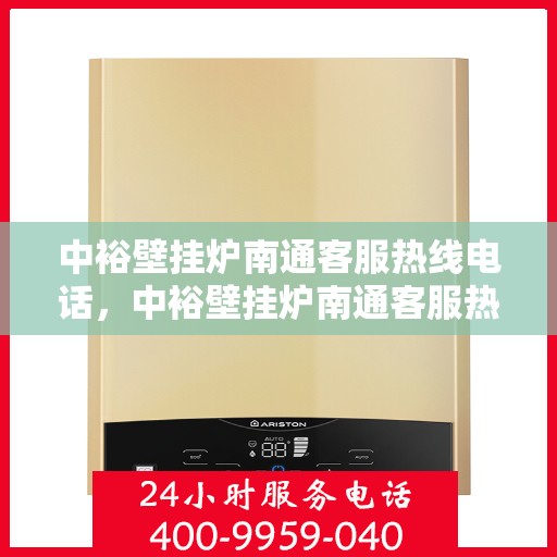 中裕壁挂炉南通客服热线电话，中裕壁挂炉南通客服热线详解，专业团队为您解答疑问