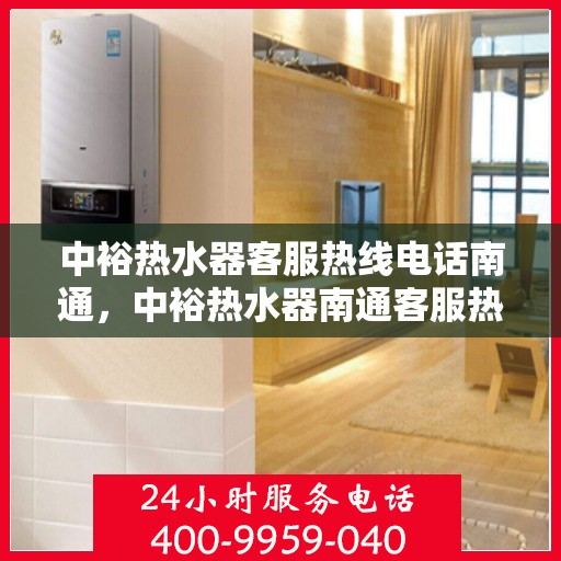 中裕热水器客服热线电话南通，中裕热水器南通客服热线电话详解