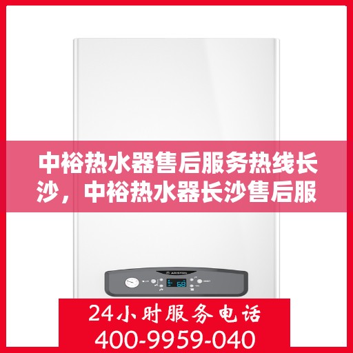 中裕热水器售后服务热线长沙，中裕热水器长沙售后服务热线详解