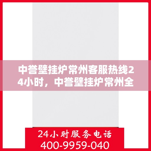 中誉壁挂炉常州客服热线24小时，中誉壁挂炉常州全天候客服热线，温暖服务不打烊