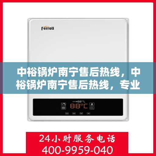 中裕锅炉南宁售后热线，中裕锅炉南宁售后热线，专业维修服务，让您安心无忧！