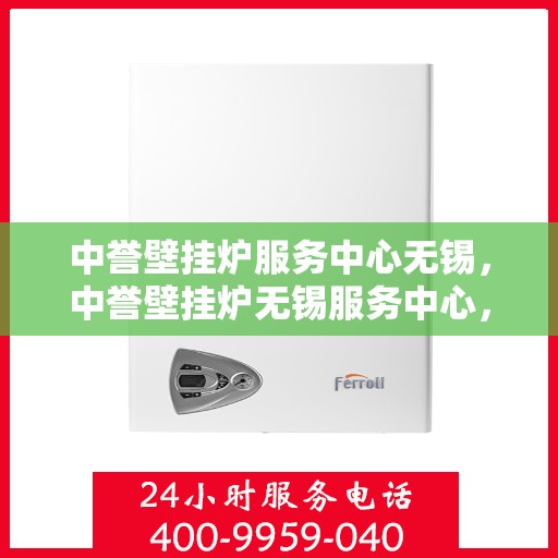 中誉壁挂炉服务中心无锡，中誉壁挂炉无锡服务中心，专业维修与保养，温暖您的家园