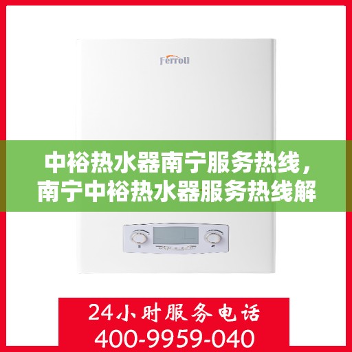 中裕热水器南宁服务热线，南宁中裕热水器服务热线解析与指南