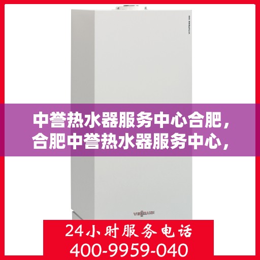 中誉热水器服务中心合肥，合肥中誉热水器服务中心，专业维修与保养，让您畅享温暖洗浴