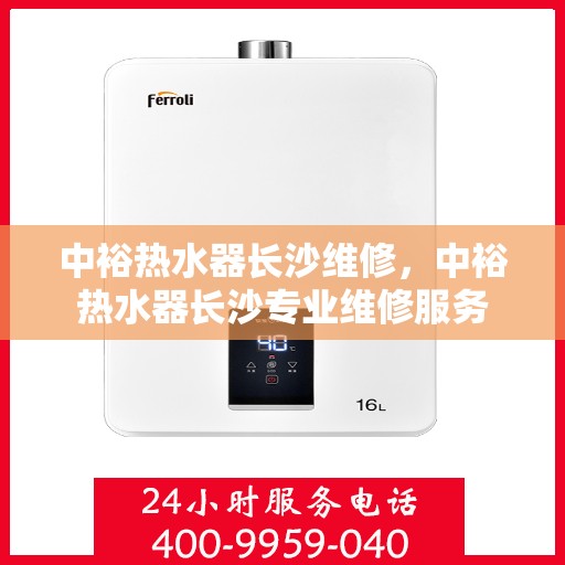 中裕热水器长沙维修，中裕热水器长沙专业维修服务