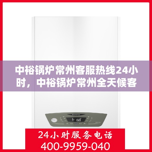 中裕锅炉常州客服热线24小时，中裕锅炉常州全天候客服热线，贴心服务随时在线