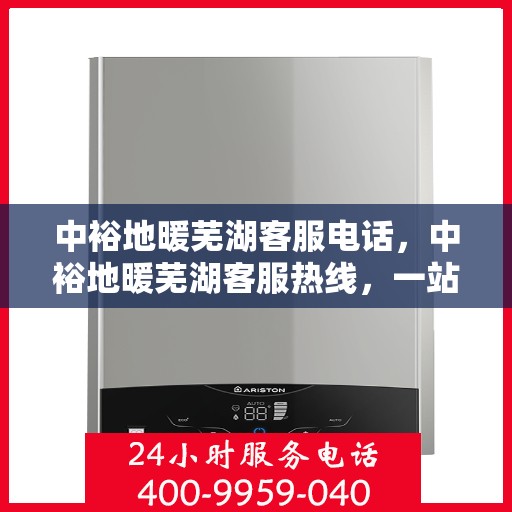 中裕地暖芜湖客服电话，中裕地暖芜湖客服热线，一站式专业咨询与售后服务支持