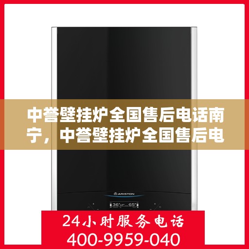 中誉壁挂炉全国售后电话南宁，中誉壁挂炉全国售后电话南宁——专业维修与暖心服务热线